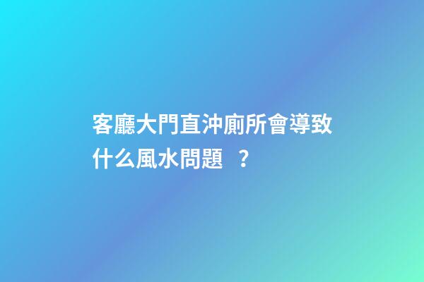 客廳大門直沖廁所會導致什么風水問題？